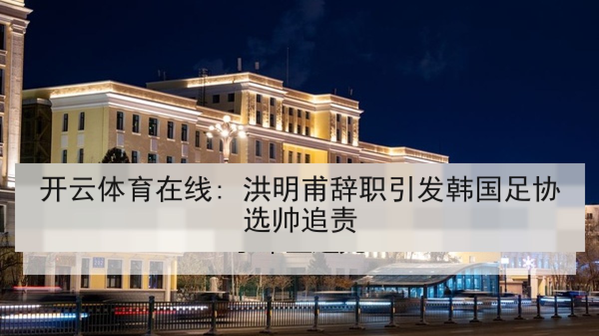 开云体育在线: 洪明甫辞职引发韩国足协选帅追责