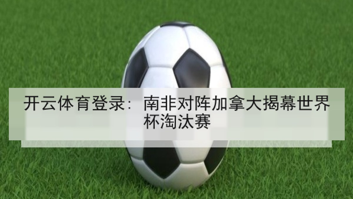 开云体育登录: 南非对阵加拿大揭幕世界杯淘汰赛 开云体育登录: 南非对阵加拿大揭幕世界杯淘汰赛