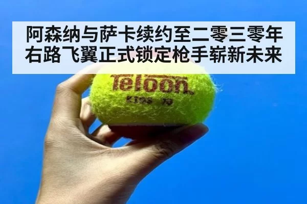 阿森纳与萨卡续约至二零三零年右路飞翼正式锁定枪手崭新未来