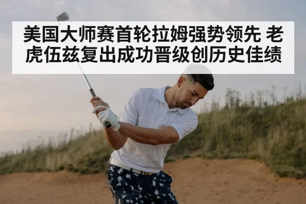 美国大师赛首轮拉姆强势领先 老虎伍兹复出成功晋级创历史佳绩