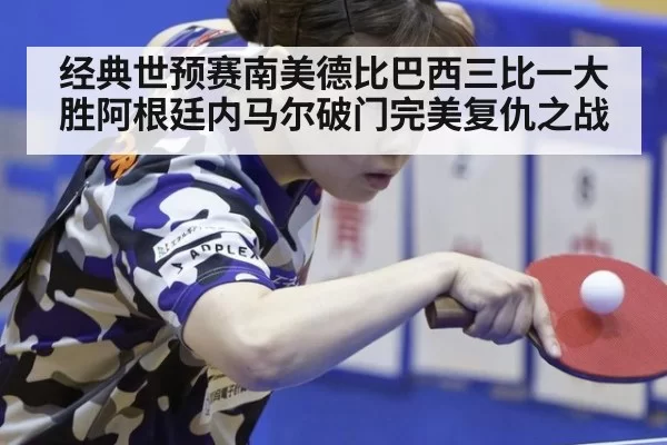 经典世预赛南美德比巴西三比一大胜阿根廷内马尔破门完美复仇之战