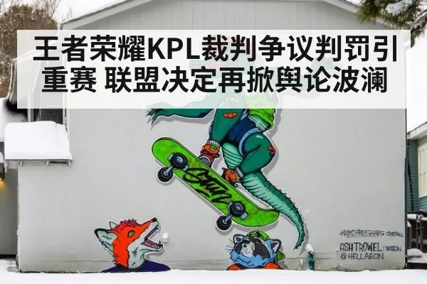 王者荣耀KPL裁判争议判罚引重赛 联盟决定再掀舆论波澜