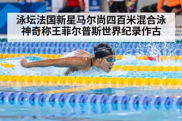 泳坛法国新星马尔尚四百米混合泳神奇称王菲尔普斯世界纪录作古