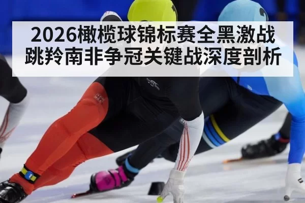 2026橄榄球锦标赛全黑激战跳羚南非争冠关键战深度剖析